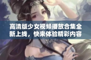 高清版少女视频播放合集全新上线，快来体验精彩内容