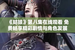 《姑娘》第八集在线观看 免费畅享精彩剧情与角色发展