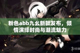 粉色abb九幺新款发布，倾情演绎时尚与潮流魅力