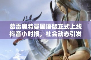 葛雷奥特曼国语版正式上线抖音小时报，社会动态引发热议与讨论