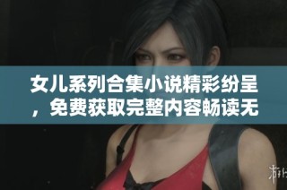 女儿系列合集小说精彩纷呈，免费获取完整内容畅读无限魅力