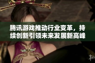 腾讯游戏推动行业变革，持续创新引领未来发展新高峰