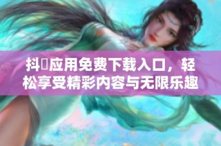 抖抈应用免费下载入口，轻松享受精彩内容与无限乐趣