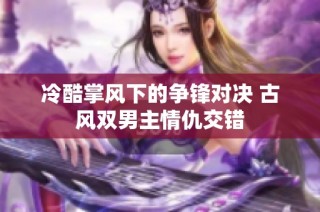 冷酷掌风下的争锋对决 古风双男主情仇交错