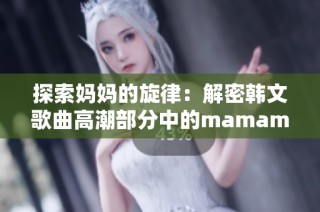 探索妈妈的旋律：解密韩文歌曲高潮部分中的mamamama魅力