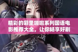 精彩的噼里啪啦系列国语电影推荐大全，让你畅享好剧盛宴