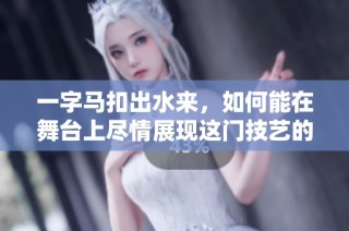 一字马扣出水来，如何能在舞台上尽情展现这门技艺的魅力与挑战