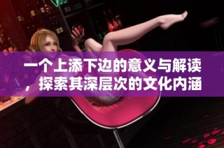 一个上添下边的意义与解读，探索其深层次的文化内涵与价值