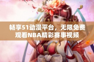 畅享51动漫平台，无限免费观看NBA精彩赛事视频