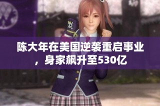 陈大年在美国逆袭重启事业，身家飙升至530亿