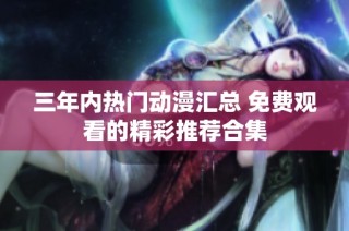三年内热门动漫汇总 免费观看的精彩推荐合集
