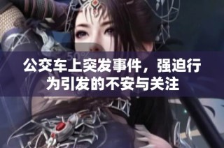 公交车上突发事件，强迫行为引发的不安与关注