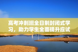 高考冲刺班全日制封闭式学习，助力学生全面提升应试能力