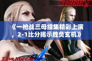 《一枪战三母续集精彩上演，2-1比分揭示胜负玄机》