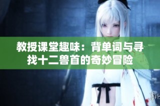 教授课堂趣味：背单词与寻找十二兽首的奇妙冒险