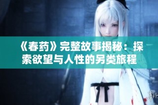 《春药》完整故事揭秘：探索欲望与人性的另类旅程