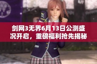 剑网3无界6月13日公测盛况开启，重磅福利抢先揭秘！