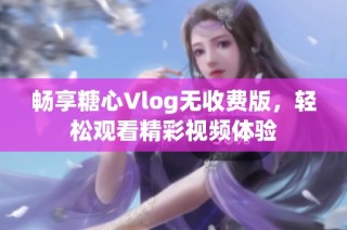 畅享糖心Vlog无收费版，轻松观看精彩视频体验