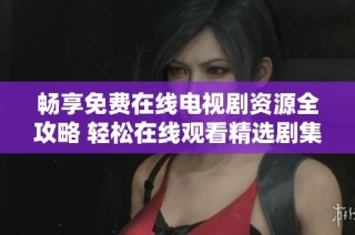 畅享免费在线电视剧资源全攻略 轻松在线观看精选剧集推荐