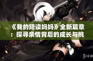 《我的陪读妈妈》全新篇章：探寻亲情背后的成长与挑战