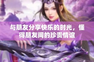 与朋友分享快乐的时光，懂得朋友间的珍贵情谊