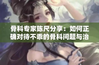 骨科专家陈尺分享：如何正确对待不乖的骨科问题与治疗方法