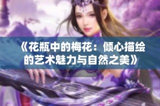 《花瓶中的梅花：倾心描绘的艺术魅力与自然之美》