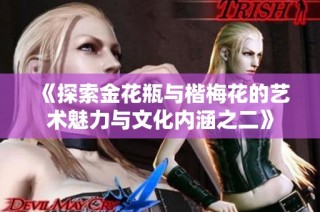 《探索金花瓶与楷梅花的艺术魅力与文化内涵之二》