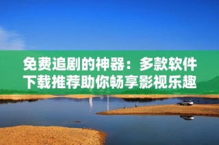免费追剧的神器：多款软件下载推荐助你畅享影视乐趣