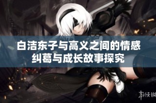 白洁东子与高义之间的情感纠葛与成长故事探究