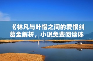 《林凡与叶惜之间的爱恨纠葛全解析，小说免费阅读体验》