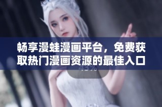 畅享漫蛙漫画平台，免费获取热门漫画资源的最佳入口