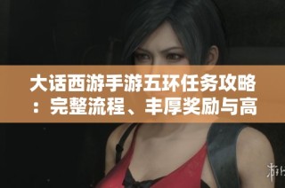 大话西游手游五环任务攻略：完整流程、丰厚奖励与高效完成技巧分享