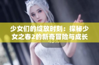 少女们的绽放时刻：探秘少女之春2的新奇冒险与成长故事