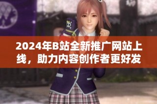 2024年B站全新推广网站上线，助力内容创作者更好发展