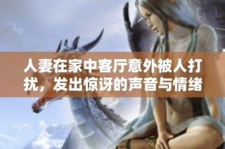 人妻在家中客厅意外被人打扰，发出惊讶的声音与情绪反应