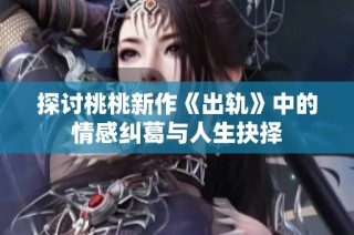 探讨桃桃新作《出轨》中的情感纠葛与人生抉择