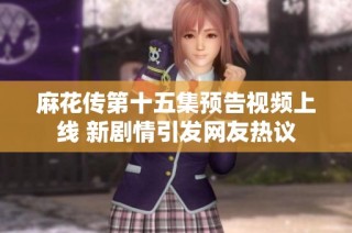 麻花传第十五集预告视频上线 新剧情引发网友热议