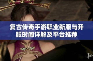 复古传奇手游职业新服与开服时间详解及平台推荐