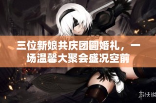 三位新娘共庆团圆婚礼，一场温馨大聚会盛况空前