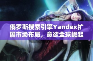 俄罗斯搜索引擎Yandex扩展市场布局，意欲全球崛起