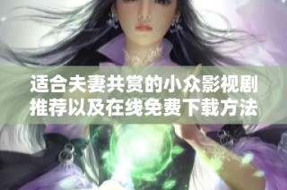 适合夫妻共赏的小众影视剧推荐以及在线免费下载方法解析