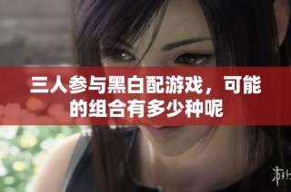 三人参与黑白配游戏，可能的组合有多少种呢