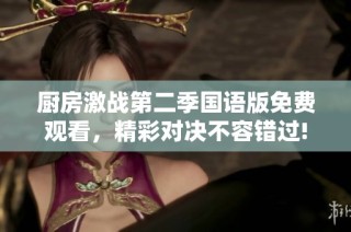 厨房激战第二季国语版免费观看，精彩对决不容错过!