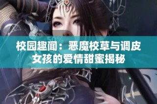校园趣闻：恶魔校草与调皮女孩的爱情甜蜜揭秘