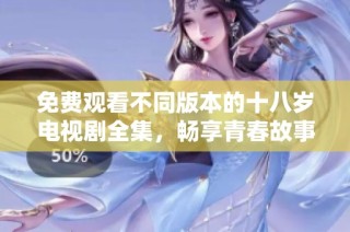 免费观看不同版本的十八岁电视剧全集，畅享青春故事和精彩情节