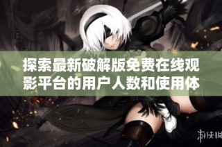 探索最新破解版免费在线观影平台的用户人数和使用体验分析