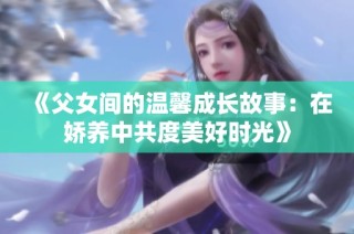 《父女间的温馨成长故事：在娇养中共度美好时光》