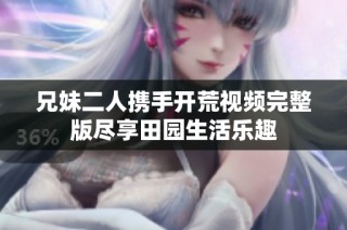兄妹二人携手开荒视频完整版尽享田园生活乐趣