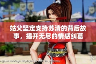 姑父坚定支持苏清的背后故事，揭开无尽的情感纠葛
